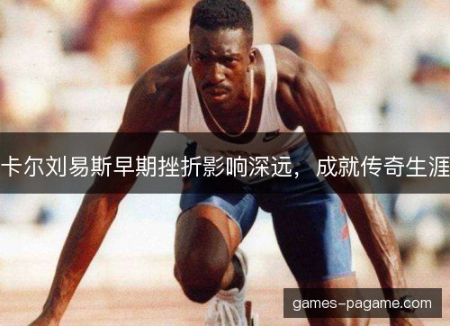 卡尔刘易斯早期挫折影响深远,成就传奇生涯 卡尔刘易斯早期挫折影响深远,成就传奇生涯