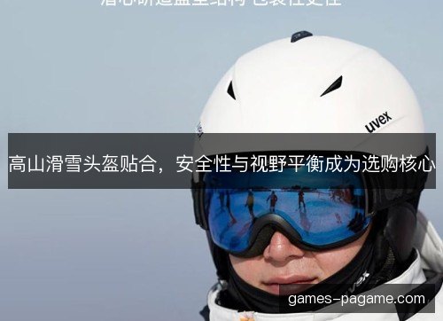 高山滑雪头盔贴合,安全性与视野平衡成为选购核心 高山滑雪头盔贴合,安全性与视野平衡成为选购核心