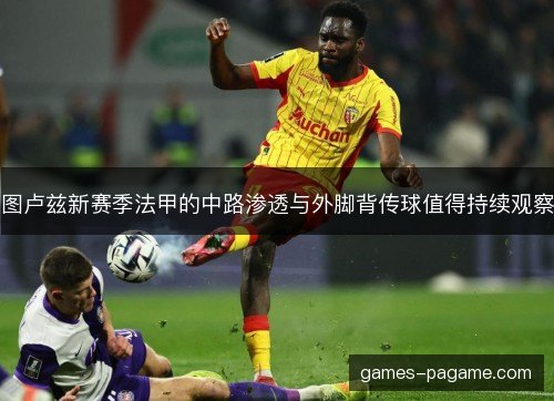图卢兹新赛季法甲的中路渗透与外脚背传球值得持续观察 图卢兹新赛季法甲的中路渗透与外脚背传球值得持续观察